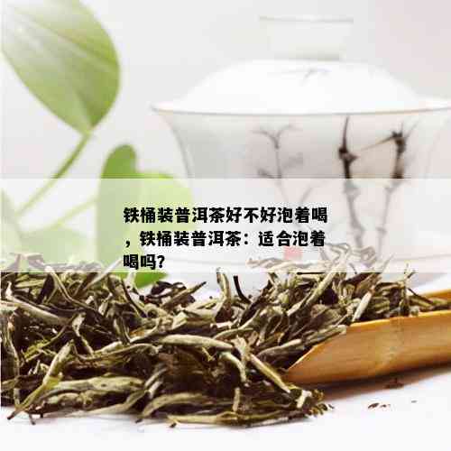 铁桶装普洱茶好不好泡着喝，铁桶装普洱茶：适合泡着喝吗？