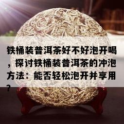 铁桶装普洱茶好不好泡开喝，探讨铁桶装普洱茶的冲泡方法：能否轻松泡开并享用？