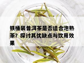 铁桶装普洱茶是否适合泡熟茶？探讨其优缺点与饮用效果