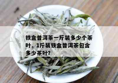 铁盒普洱茶一斤装多少个茶叶，1斤装铁盒普洱茶包含多少茶叶？