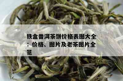 铁盒普洱茶饼价格表图大全：价格、图片及老茶图片全览