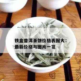 铁盒普洱茶饼价格表图大：最新价格与图片一览