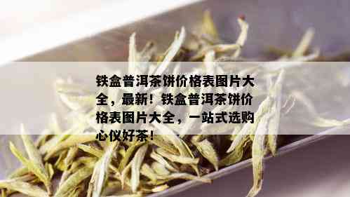 铁盒普洱茶饼价格表图片大全，最新！铁盒普洱茶饼价格表图片大全，一站式选购心仪好茶！