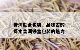 普洱铁盒包装，品味古韵：探索普洱铁盒包装的魅力