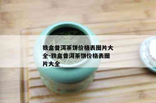 铁盒普洱茶饼价格表图片大全-铁盒普洱茶饼价格表图片大全