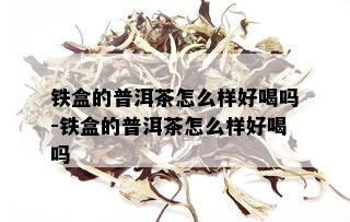 铁盒的普洱茶怎么样好喝吗-铁盒的普洱茶怎么样好喝吗