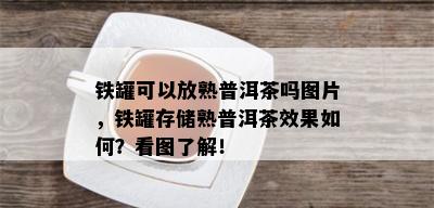 铁罐可以放熟普洱茶吗图片，铁罐存储熟普洱茶效果如何？看图了解！