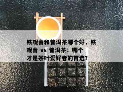 铁观音和普洱茶哪个好，铁观音 vs 普洱茶：哪个才是茶叶爱好者的首选？