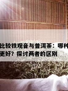 比较铁观音与普洱茶：哪种更好？探讨两者的区别