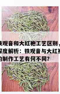 铁观音和大红袍工艺区别，深度解析：铁观音与大红袍的制作工艺有何不同？