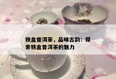 铁盒普洱茶，品味古韵：探索铁盒普洱茶的魅力