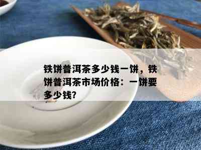 铁饼普洱茶多少钱一饼，铁饼普洱茶市场价格：一饼要多少钱？