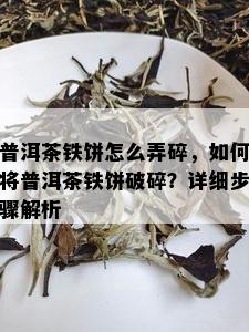 普洱茶铁饼怎么弄碎，如何将普洱茶铁饼破碎？详细步骤解析