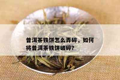 普洱茶铁饼怎么弄碎，如何将普洱茶铁饼破碎？