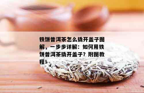 铁饼普洱茶怎么撬开盖子图解，一步步详解：如何用铁饼普洱茶撬开盖子？附图教程！