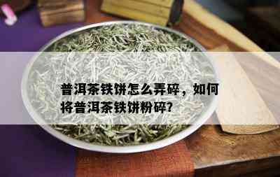 普洱茶铁饼怎么弄碎，如何将普洱茶铁饼粉碎？