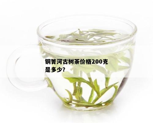 铜箐河古树茶价格200克是多少？