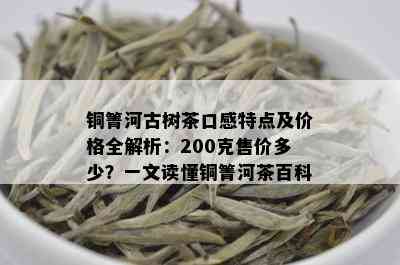 铜箐河古树茶口感特点及价格全解析：200克售价多少？一文读懂铜箐河茶百科