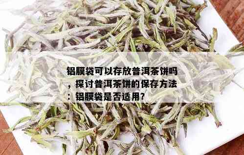 铝膜袋可以存放普洱茶饼吗，探讨普洱茶饼的保存方法：铝膜袋是否适用？