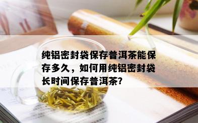 纯铝密封袋保存普洱茶能保存多久，如何用纯铝密封袋长时间保存普洱茶？