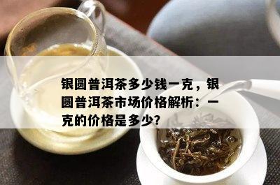 银圆普洱茶多少钱一克，银圆普洱茶市场价格解析：一克的价格是多少？