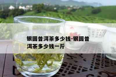 银圆普洱茶多少钱-银圆普洱茶多少钱一斤