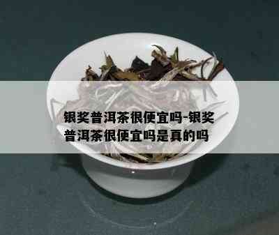 银奖普洱茶很便宜吗-银奖普洱茶很便宜吗是真的吗