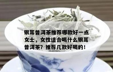 银耳普洱茶推荐哪款好一点女士，女性适合喝什么银耳普洱茶？推荐几款好喝的！