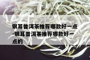 银耳普洱茶推荐哪款好一点-银耳普洱茶推荐哪款好一点的