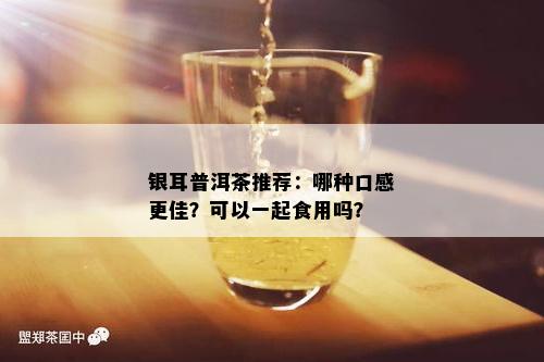 银耳普洱茶推荐：哪种口感更佳？可以一起食用吗？