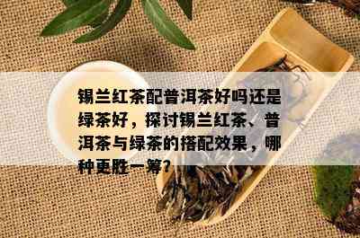 锡兰红茶配普洱茶好吗还是绿茶好，探讨锡兰红茶、普洱茶与绿茶的搭配效果，哪种更胜一筹？