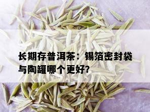 长期存普洱茶：锡箔密封袋与陶罐哪个更好？