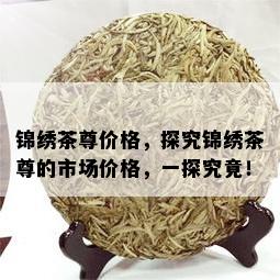 锦绣茶尊价格，探究锦绣茶尊的市场价格，一探究竟！