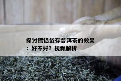 探讨镀铝袋存普洱茶的效果：好不好？视频解析