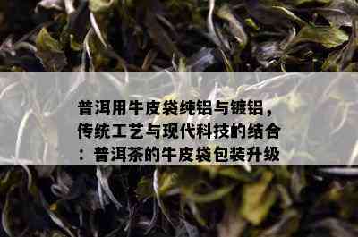 普洱用牛皮袋纯铝与镀铝，传统工艺与现代科技的结合：普洱茶的牛皮袋包装升级