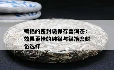 镀铝的密封袋保存普洱茶：效果更佳的纯铝与铝箔密封袋选择