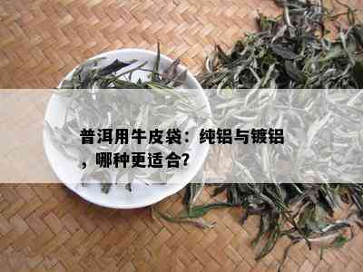 普洱用牛皮袋：纯铝与镀铝，哪种更适合？