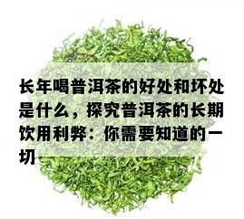 长年喝普洱茶的好处和坏处是什么，探究普洱茶的长期饮用利弊：你需要知道的一切