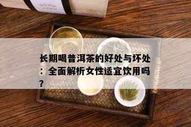 长期喝普洱茶的好处与坏处：全面解析女性适宜饮用吗？