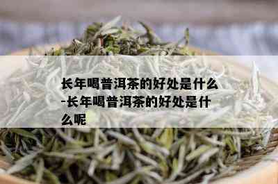 长年喝普洱茶的好处是什么-长年喝普洱茶的好处是什么呢