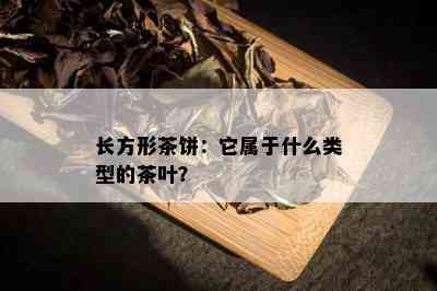 长方形茶饼：它属于什么类型的茶叶？