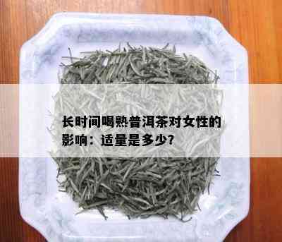 长时间喝熟普洱茶对女性的影响：适量是多少？