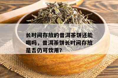 长时间存放的普洱茶饼还能喝吗，普洱茶饼长时间存放是否仍可饮用？