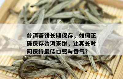 普洱茶饼长期保存，如何正确保存普洱茶饼，让其长时间保持更佳口感与香气？