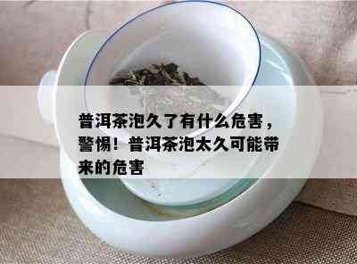 普洱茶泡久了有什么危害，警惕！普洱茶泡太久可能带来的危害