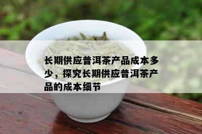 长期供应普洱茶产品成本多少，探究长期供应普洱茶产品的成本细节