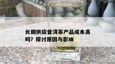 长期供应普洱茶产品成本高吗？探讨原因与影响