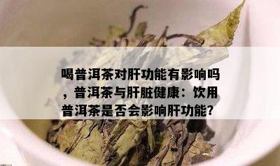 喝普洱茶对肝功能有影响吗，普洱茶与肝脏健康：饮用普洱茶是否会影响肝功能？