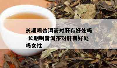 长期喝普洱茶对肝有好处吗-长期喝普洱茶对肝有好处吗女性