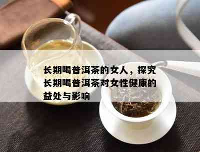 长期喝普洱茶的女人，探究长期喝普洱茶对女性健康的益处与影响